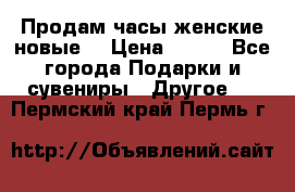 Продам часы женские новые. › Цена ­ 220 - Все города Подарки и сувениры » Другое   . Пермский край,Пермь г.